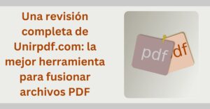 Lee más sobre el artículo Una revisión completa de Unirpdf.com: la mejor herramienta para fusionar archivos PDF